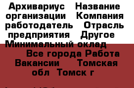 Архивариус › Название организации ­ Компания-работодатель › Отрасль предприятия ­ Другое › Минимальный оклад ­ 15 000 - Все города Работа » Вакансии   . Томская обл.,Томск г.